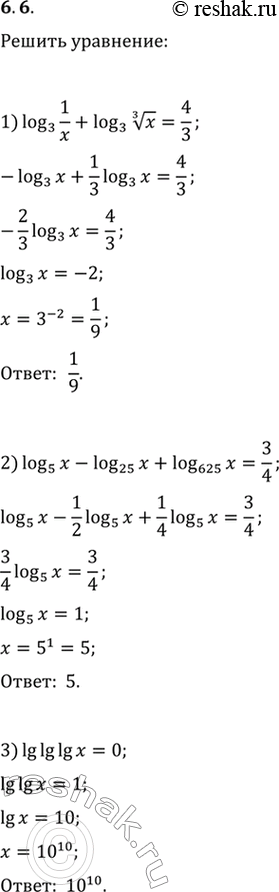 Изображение 6.6. Решите уравнение:1) log_3 (1/x)+log_3 (x^(1/3))=4/3;2) log_5 x-log_25 x+log_625 x=3/4;3) lg lg lg...