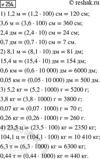 Изображение 254. Выразить:1) в сантиметрах: 1,2 м; 3,6 м; 2,4 дм; 0,7 дм;2) в дециметрах: 8,1 м; 15,4 м; 0,6 км; 0,05 км;3) в граммах: 5,2 кг; 3,8 кг; 0,07 кг; 0,26 кг;4) в...